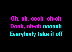 Oh, oh, oooh, oh-oh

Oooh. oh-oh oooooh
Everybody take it off