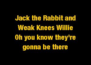 Jack the Rabbit and
Weak Knees Willie

Oh you know they're
gonna be there