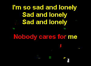 I'm so sad and lonely
Sad and lonely
Sad and lonely

Nobody cares for me
a