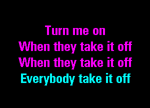 Turn me on
When they take it off

When they take it off
Everybody take it off