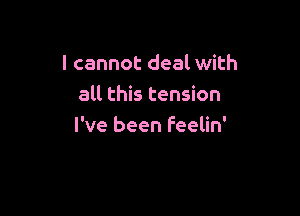 I cannot deal with
all this tension

I've been feelin'