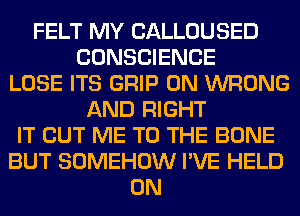 FELT MY CALLOUSED
CONSCIENCE
LOSE ITS GRIP 0N WRONG
AND RIGHT
IT BUT ME TO THE BONE
BUT SOMEHOW I'VE HELD
ON