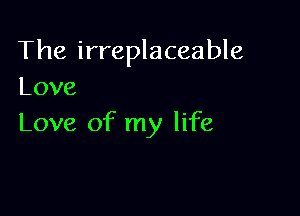 The irreplaceable
Love

Love of my life