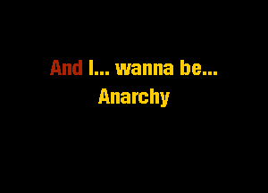 And I... wanna be...

Anarchy