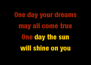 One day your dreams
may all come true
One day the sun

will shine on you