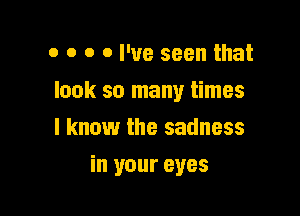 o o o 0 I've seen that

look so many times

I know the sadness
in your eyes