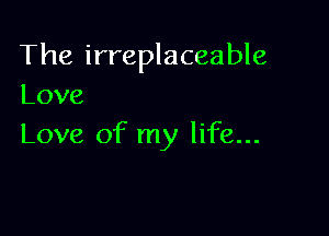 The irreplaceable
Love

Love of my life...