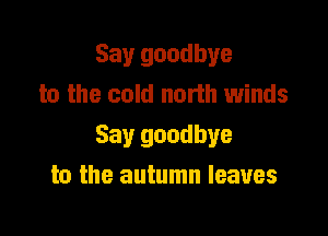 Say goodbye
to the cold north 1winds

Say goodbye

to the autumn leaves