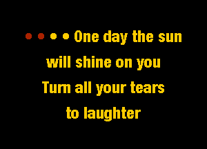 o 0 o 0 One day the sun
will shine on you

Tum all your tears
to laughter