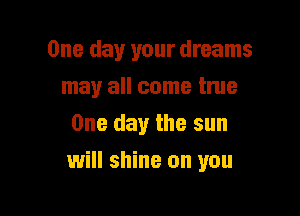 One day your dreams
may all come true
One day the sun

will shine on you