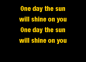 One day the sun
will shine on you
One day the sun

will shine on you