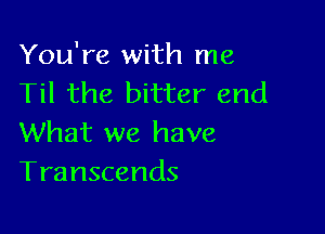 You're with me
Til the bitter end

What we have
Transcends