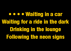 o o o 0 Waiting in a car
Waiting fora ride in the dark
Drinking in the lounge
Following the neon signs
