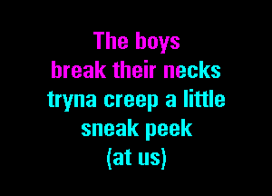 The boys
break their necks

tryna creep a little
sneak peek
(at us)