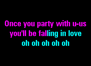 Once you party with u-us

you'll be falling in love
oh oh oh oh oh