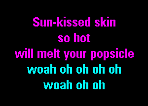 Sun-kissed skin
so but

will melt your popsicle
woah oh oh oh oh
woah oh oh