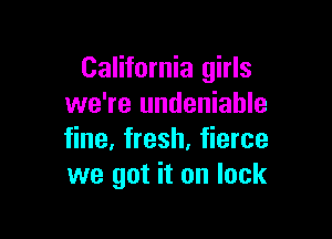 California girls
we're undeniable

fine. fresh. fierce
we got it on lock