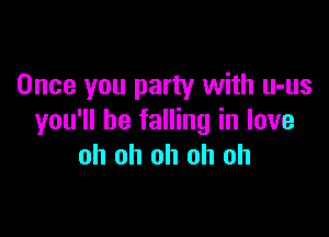 Once you party with u-us

you'll be falling in love
oh oh oh oh oh