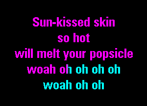 Sun-kissed skin
so but

will melt your popsicle
woah oh oh oh oh
woah oh oh