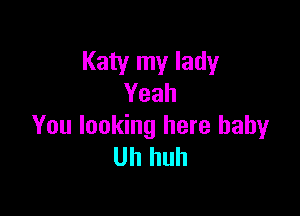 Katy my lady
Yeah

You looking here baby
Uh huh