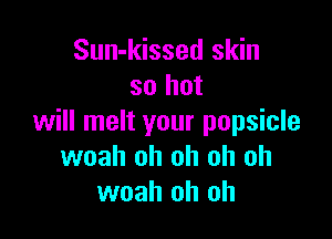 Sun-kissed skin
so but

will melt your popsicle
woah oh oh oh oh
woah oh oh