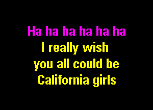 Ha ha ha ha ha ha
I really wish

you all could be
California girls