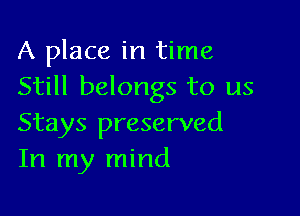 A place in time
Still belongs to us

Stays preserved
In my mind
