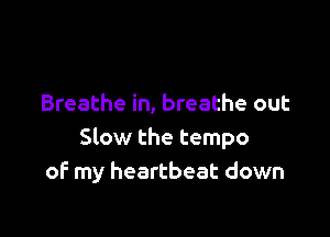 Breathe in, breathe out

Slow the tempo
of my heartbeat down