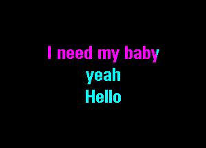 I need my baby

yeah
Hello