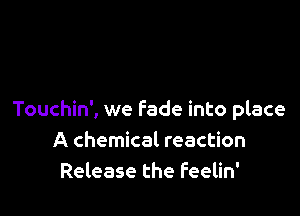 Touchin', we fade into place
A chemical reaction
Release the Feelin'