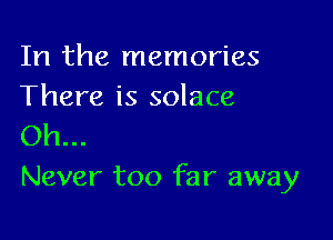 In the memories
There is solace

Oh...
Never too far away