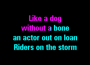 Like a dog
without a bone

an actor out on loan
Riders on the storm