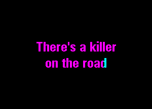 There's a killer

ontheroad