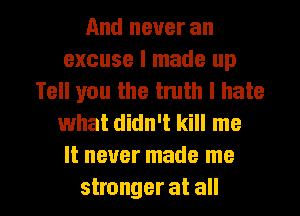 And never an
excuse I made up
Tell you the truth I hate
1what didn't kill me
It never made me

stronger at all I