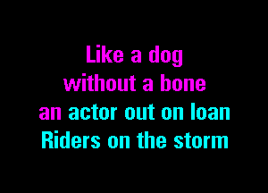 Like a dog
without a bone

an actor out on loan
Riders on the storm