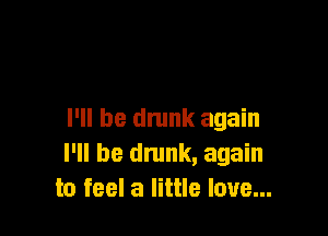 I'll be dmnk again
I'll be dnmk, again
to feel a little love...