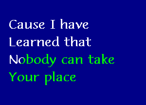 Cause I have
Learned that

Nobody can take
Your place