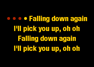 o o o 0 Falling down again
I'll pick you up, oh oh

Falling down again
I'll pick you up, oh oh