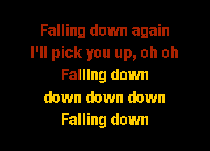 Falling down again
I'll pick you up, oh oh

Falling down
down down down
Falling down