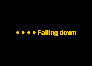 o o o 0 Falling down