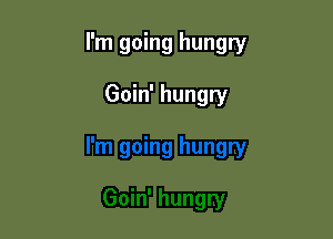 I'm going hungry

Goin' hungry