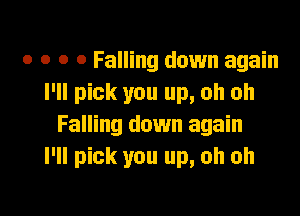 o o o 0 Falling down again
I'll pick you up, oh oh

Falling down again
I'll pick you up, oh oh
