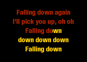 Falling down again
I'll pick you up, oh oh

Falling down
down down down
Falling down