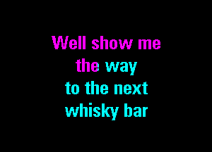 Well show me
the way

to the next
whisky bar