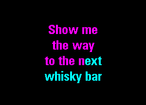 Show me
the way

to the next
whisky bar