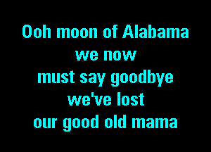 Ooh moon of Alabama
we now

must say goodbye
we've lost
our good old mama