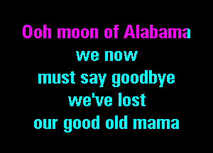 Ooh moon of Alabama
we now

must say goodbye
we've lost
our good old mama
