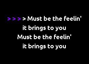 zu e a- za- Must be the Feelin'
it brings to you

Must be the Feelin'
it brings to you