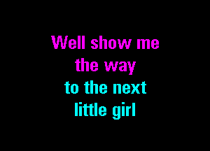 Well show me
the way

to the next
little girl