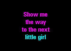 Show me
the way

to the next
little girl